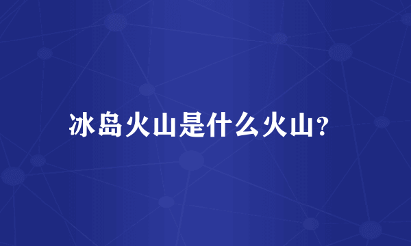 冰岛火山是什么火山？