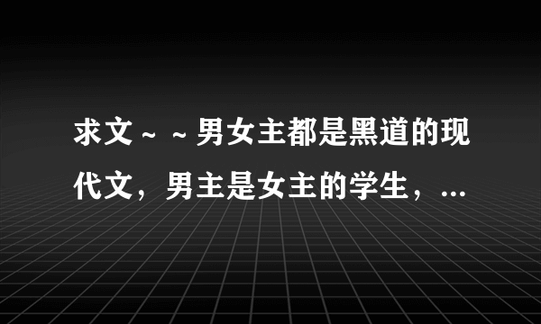 求文～～男女主都是黑道的现代文，男主是女主的学生，第一次见面的时候男主很狂傲的翘着二郎腿，被女主一？