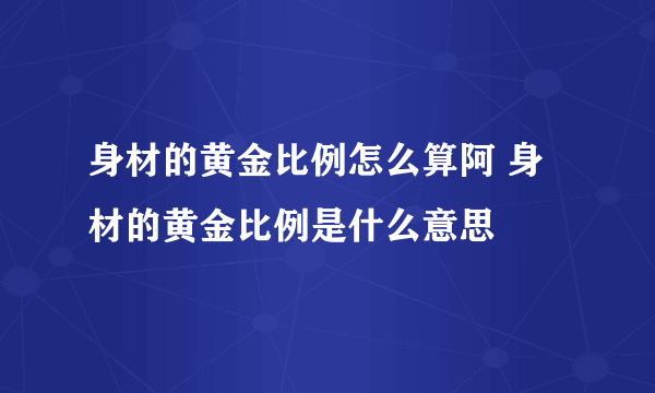 身材的黄金比例怎么算阿 身材的黄金比例是什么意思