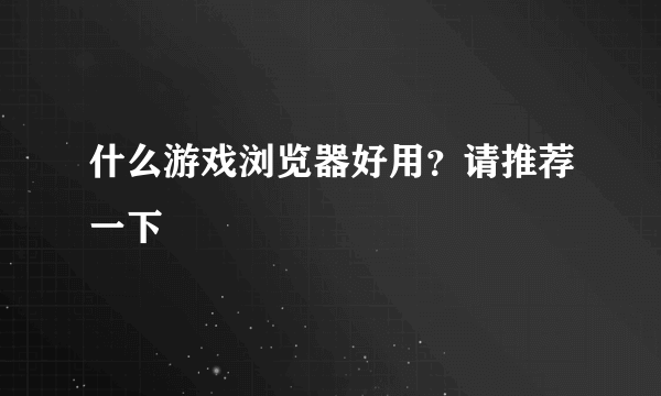 什么游戏浏览器好用？请推荐一下