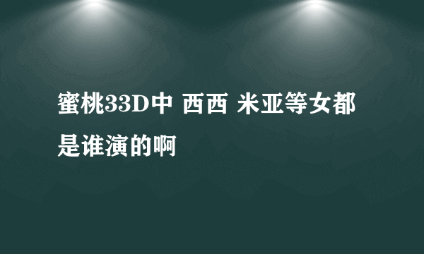 蜜桃33D中 西西 米亚等女都是谁演的啊