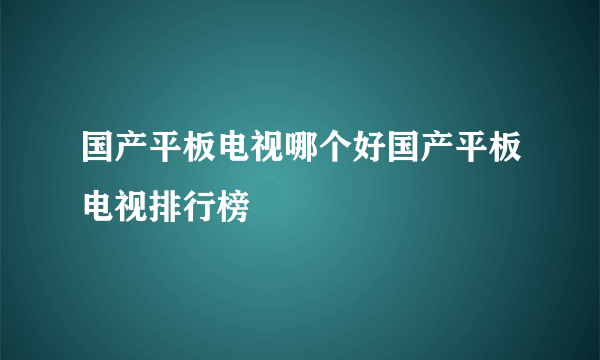 国产平板电视哪个好国产平板电视排行榜