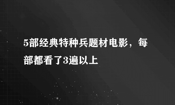 5部经典特种兵题材电影，每部都看了3遍以上