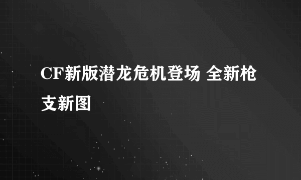 CF新版潜龙危机登场 全新枪支新图