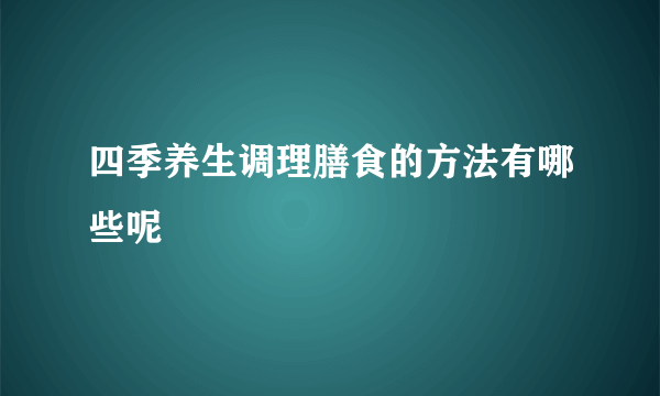 四季养生调理膳食的方法有哪些呢