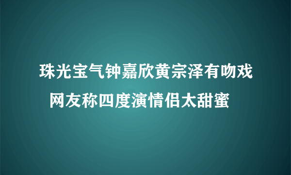 珠光宝气钟嘉欣黄宗泽有吻戏  网友称四度演情侣太甜蜜