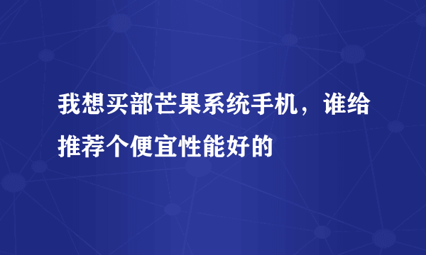 我想买部芒果系统手机，谁给推荐个便宜性能好的