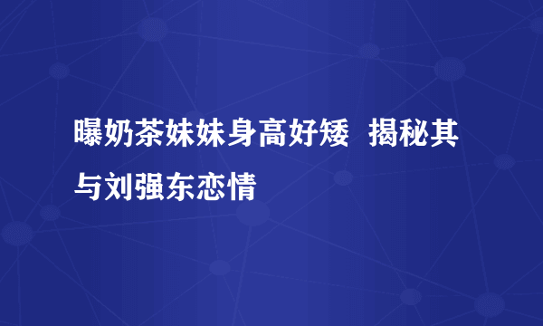 曝奶茶妹妹身高好矮  揭秘其与刘强东恋情