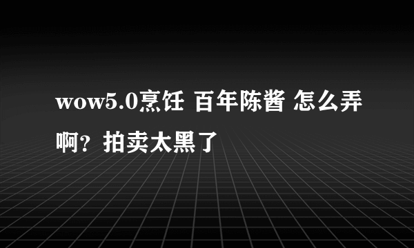 wow5.0烹饪 百年陈酱 怎么弄啊？拍卖太黑了