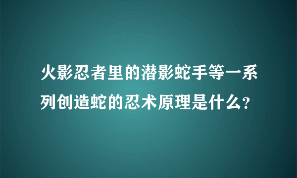 火影忍者里的潜影蛇手等一系列创造蛇的忍术原理是什么？