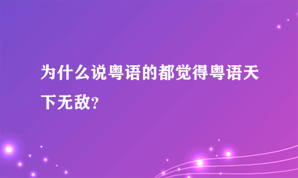 为什么说粤语的都觉得粤语天下无敌？