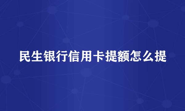 民生银行信用卡提额怎么提