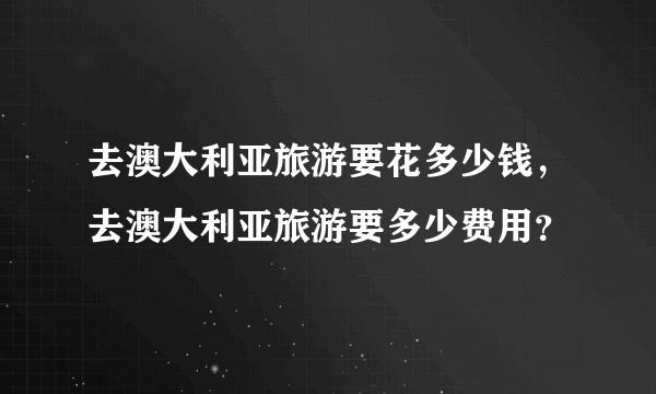 去澳大利亚旅游要花多少钱，去澳大利亚旅游要多少费用？