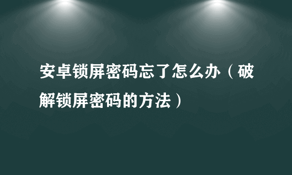 安卓锁屏密码忘了怎么办（破解锁屏密码的方法）