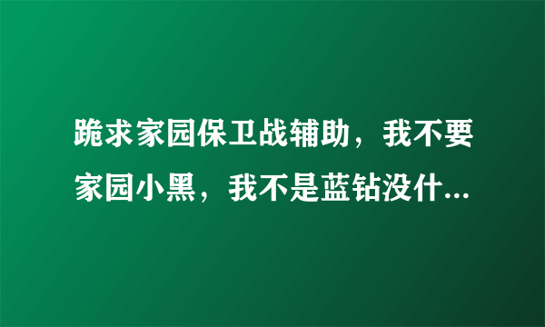 跪求家园保卫战辅助，我不要家园小黑，我不是蓝钻没什么用，加Q490468998 或者发到邮箱，拜谢！！！