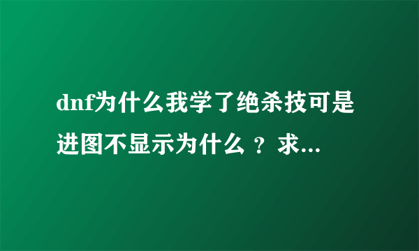 dnf为什么我学了绝杀技可是进图不显示为什么 ？求高手指教