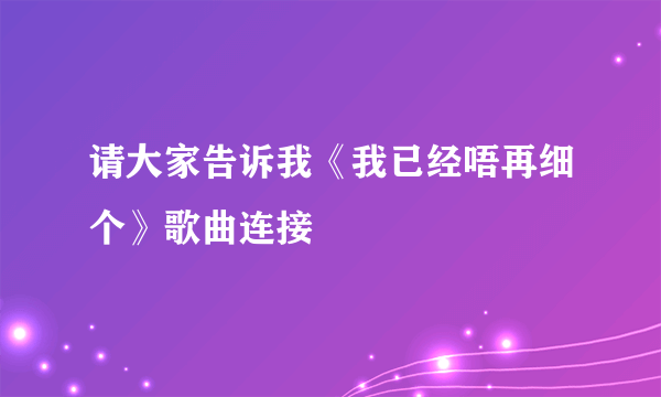 请大家告诉我《我已经唔再细个》歌曲连接