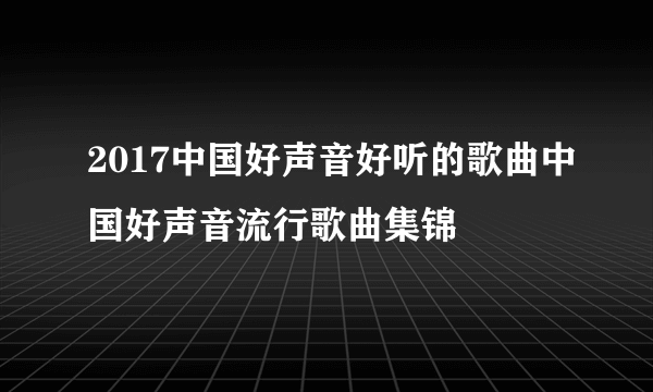 2017中国好声音好听的歌曲中国好声音流行歌曲集锦