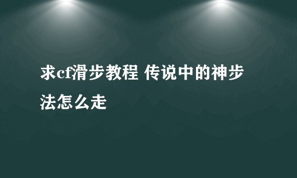 求cf滑步教程 传说中的神步法怎么走