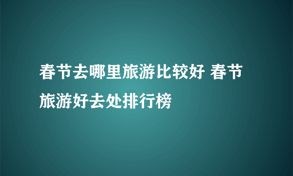 春节去哪里旅游比较好 春节旅游好去处排行榜