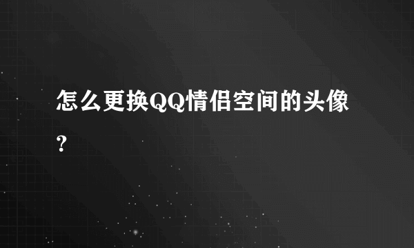 怎么更换QQ情侣空间的头像？