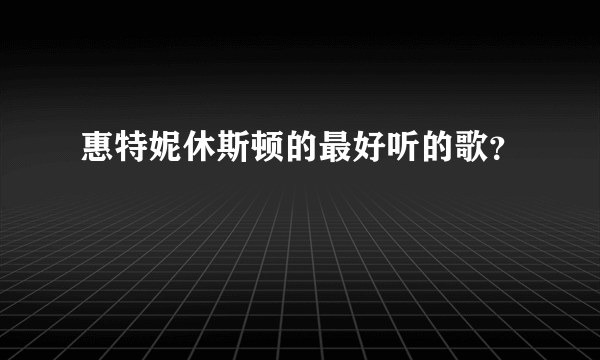 惠特妮休斯顿的最好听的歌？