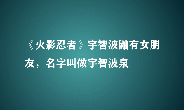 《火影忍者》宇智波鼬有女朋友，名字叫做宇智波泉