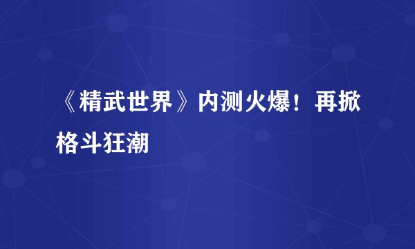 《精武世界》内测火爆！再掀格斗狂潮