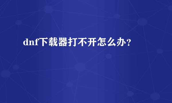 dnf下载器打不开怎么办？