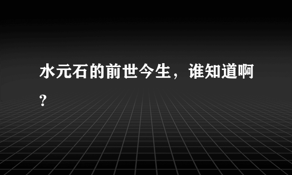 水元石的前世今生，谁知道啊?