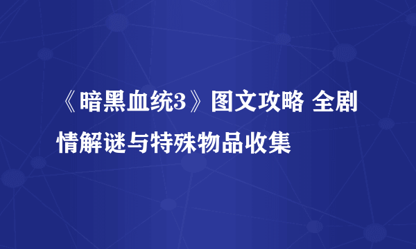 《暗黑血统3》图文攻略 全剧情解谜与特殊物品收集