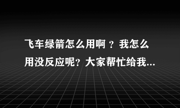 飞车绿箭怎么用啊 ？我怎么用没反应呢？大家帮忙给我详细介绍一下好吗？