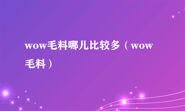 wow毛料哪儿比较多（wow毛料）