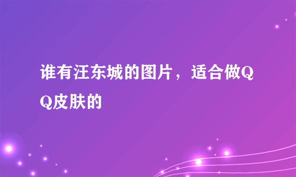 谁有汪东城的图片，适合做QQ皮肤的