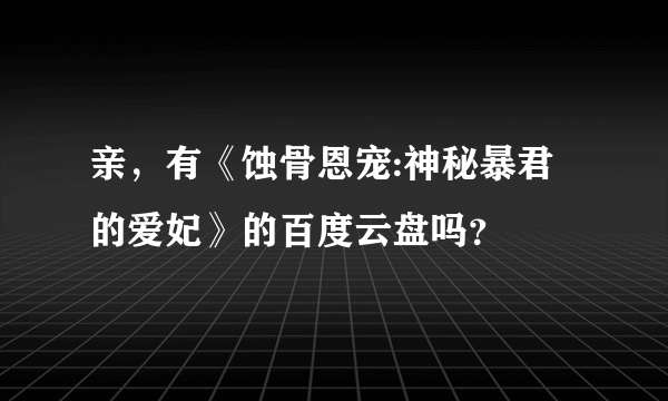 亲，有《蚀骨恩宠:神秘暴君的爱妃》的百度云盘吗？