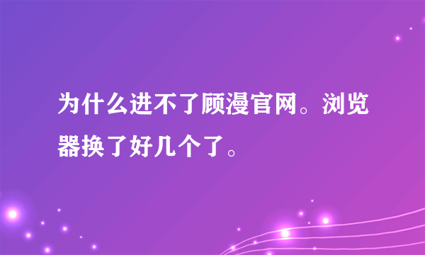 为什么进不了顾漫官网。浏览器换了好几个了。