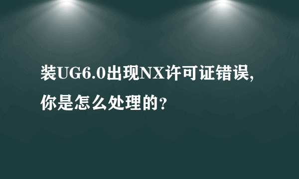 装UG6.0出现NX许可证错误,你是怎么处理的？