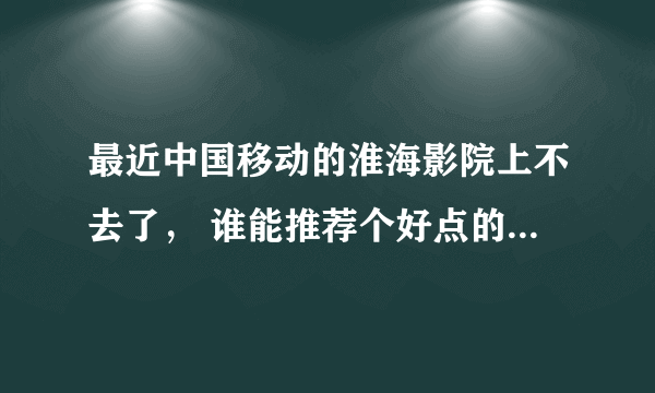 最近中国移动的淮海影院上不去了， 谁能推荐个好点的在线影院， 最好是无广告的， 多谢!