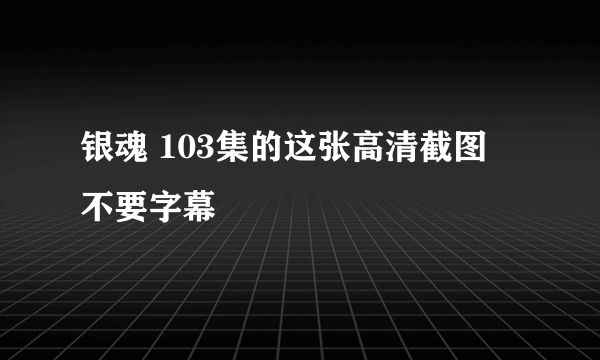 银魂 103集的这张高清截图 不要字幕