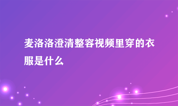 麦洛洛澄清整容视频里穿的衣服是什么