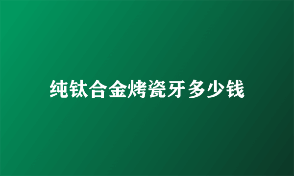 纯钛合金烤瓷牙多少钱