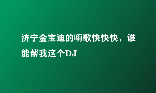 济宁金宝迪的嗨歌快快快，谁能帮我这个DJ