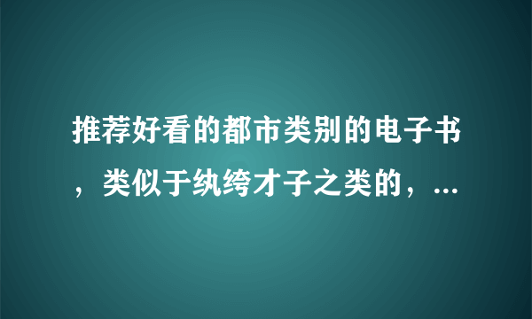 推荐好看的都市类别的电子书，类似于纨绔才子之类的，不要把男主角写的那么没有底线，低调有才不狂的风格