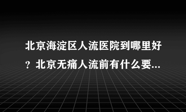 北京海淀区人流医院到哪里好？北京无痛人流前有什么要注意呢？