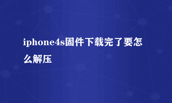 iphone4s固件下载完了要怎么解压