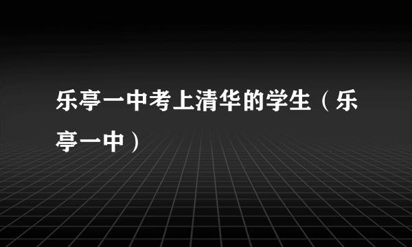 乐亭一中考上清华的学生（乐亭一中）