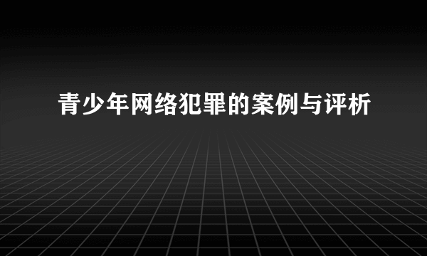 青少年网络犯罪的案例与评析