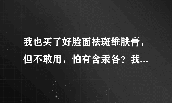 我也买了好脸面祛斑维肤膏，但不敢用，怕有含汞各？我...