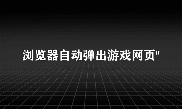 浏览器自动弹出游戏网页