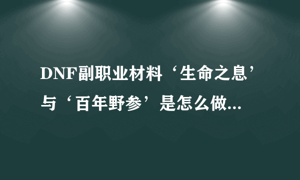 DNF副职业材料‘生命之息’与‘百年野参’是怎么做出来的？